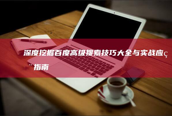 深度挖掘：百度高级搜索技巧大全与实战应用指南